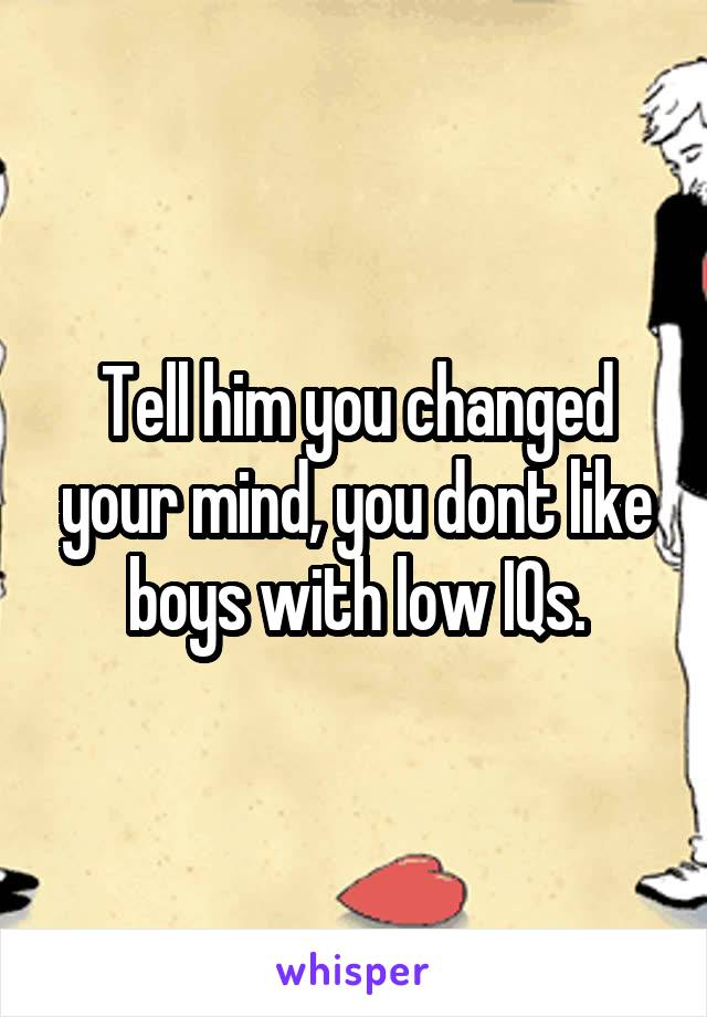 Tell him you changed your mind, you dont like boys with low IQs.