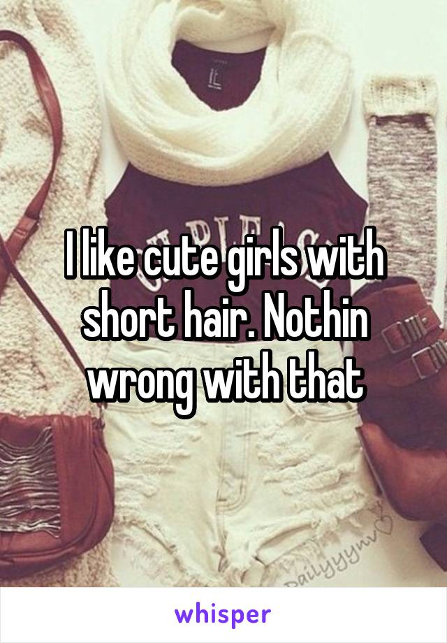 I like cute girls with short hair. Nothin wrong with that