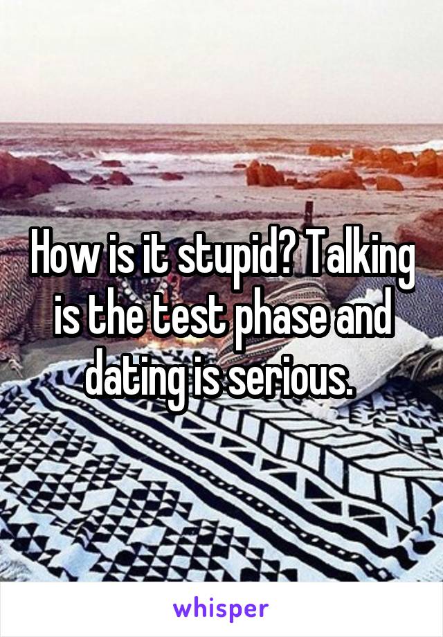 How is it stupid? Talking is the test phase and dating is serious. 