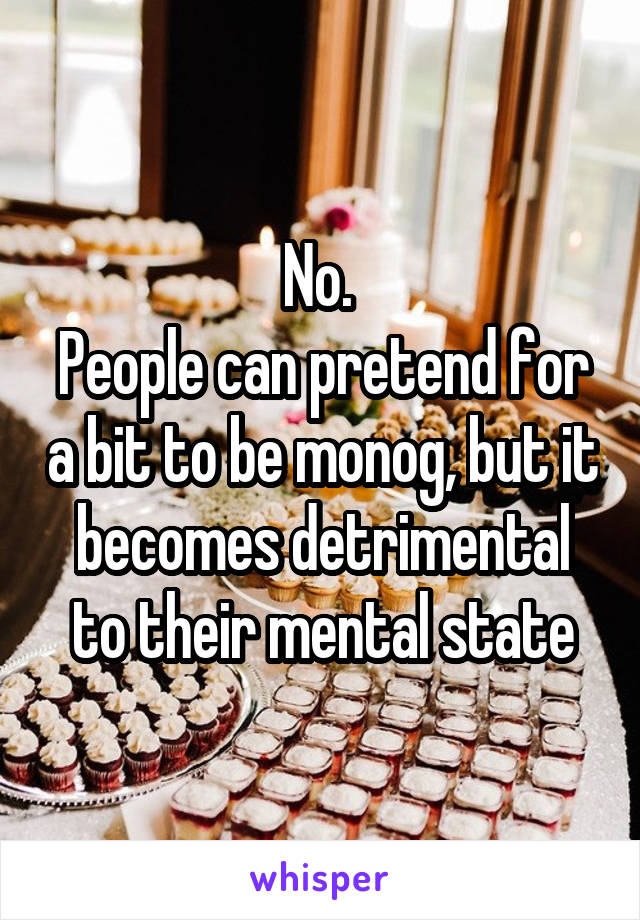 No. 
People can pretend for a bit to be monog, but it becomes detrimental to their mental state