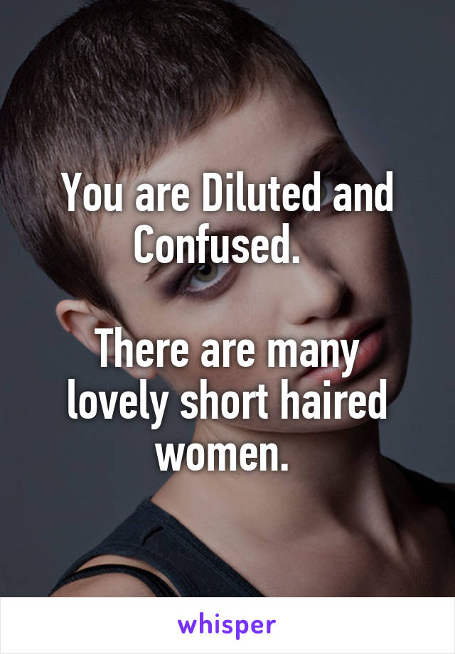 You are Diluted and Confused.  

There are many lovely short haired women. 