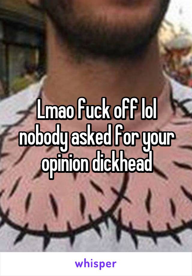 Lmao fuck off lol nobody asked for your opinion dickhead