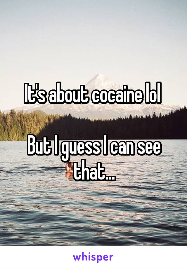 It's about cocaine lol 

But I guess I can see that...