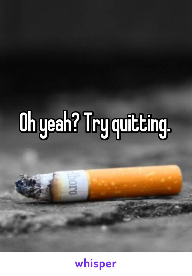 Oh yeah? Try quitting. 
