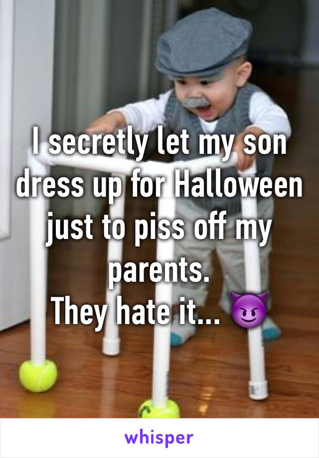 I secretly let my son dress up for Halloween just to piss off my parents. 
They hate it... 😈