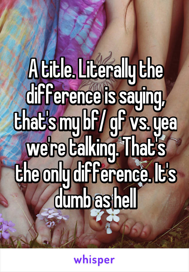 A title. Literally the difference is saying, that's my bf/ gf vs. yea we're talking. That's the only difference. It's dumb as hell