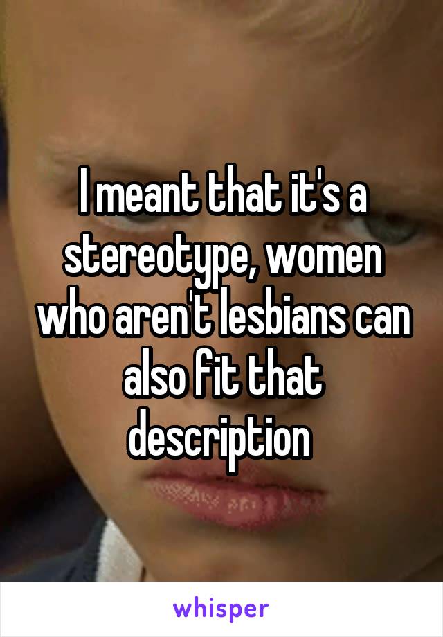 I meant that it's a stereotype, women who aren't lesbians can also fit that description 