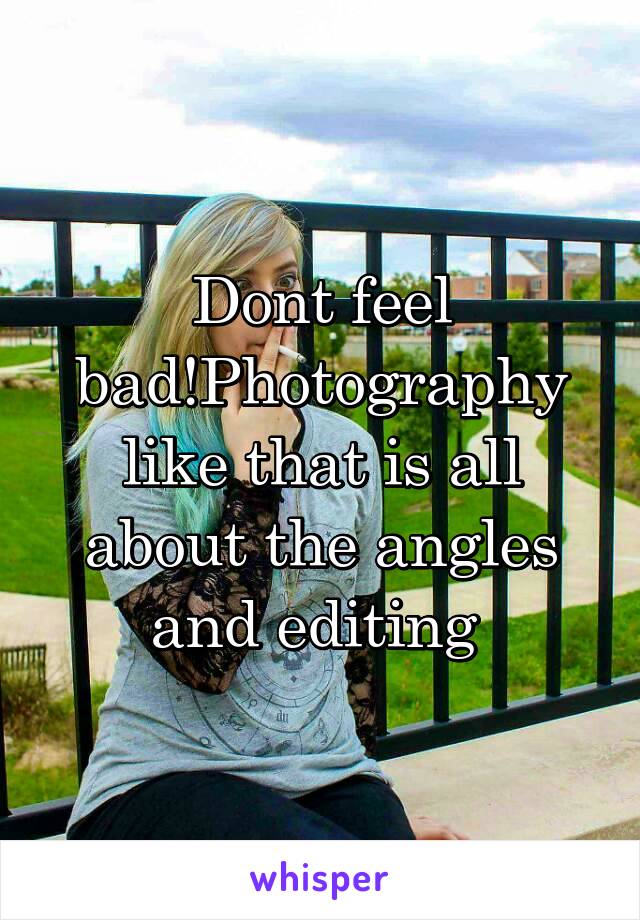 Dont feel bad!Photography like that is all about the angles and editing 