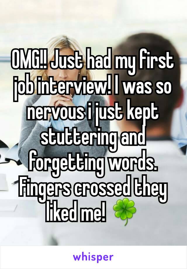 OMG!! Just had my first job interview! I was so nervous i just kept stuttering and forgetting words. Fingers crossed they liked me! 🍀