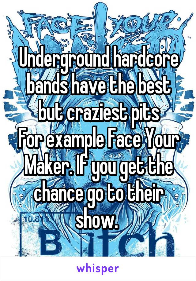 Underground hardcore bands have the best but craziest pits
For example Face Your Maker. If you get the chance go to their show. 