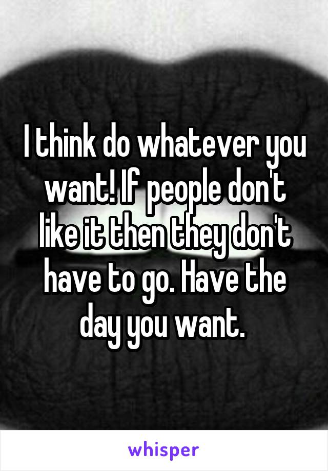 I think do whatever you want! If people don't like it then they don't have to go. Have the day you want. 