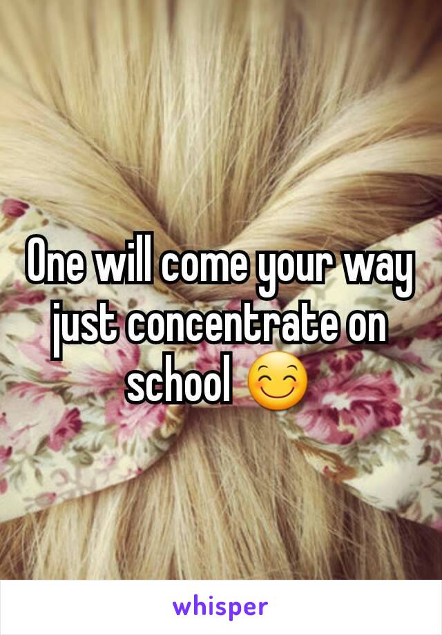 One will come your way just concentrate on school 😊