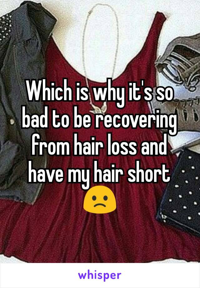 Which is why it's so bad to be recovering from hair loss and have my hair short 🙁