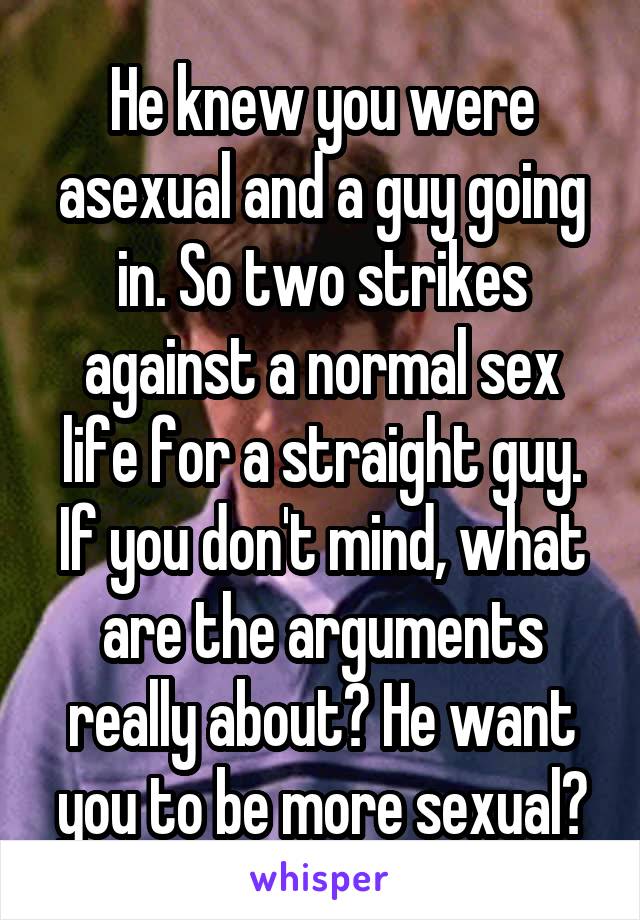He knew you were asexual and a guy going in. So two strikes against a normal sex life for a straight guy. If you don't mind, what are the arguments really about? He want you to be more sexual?