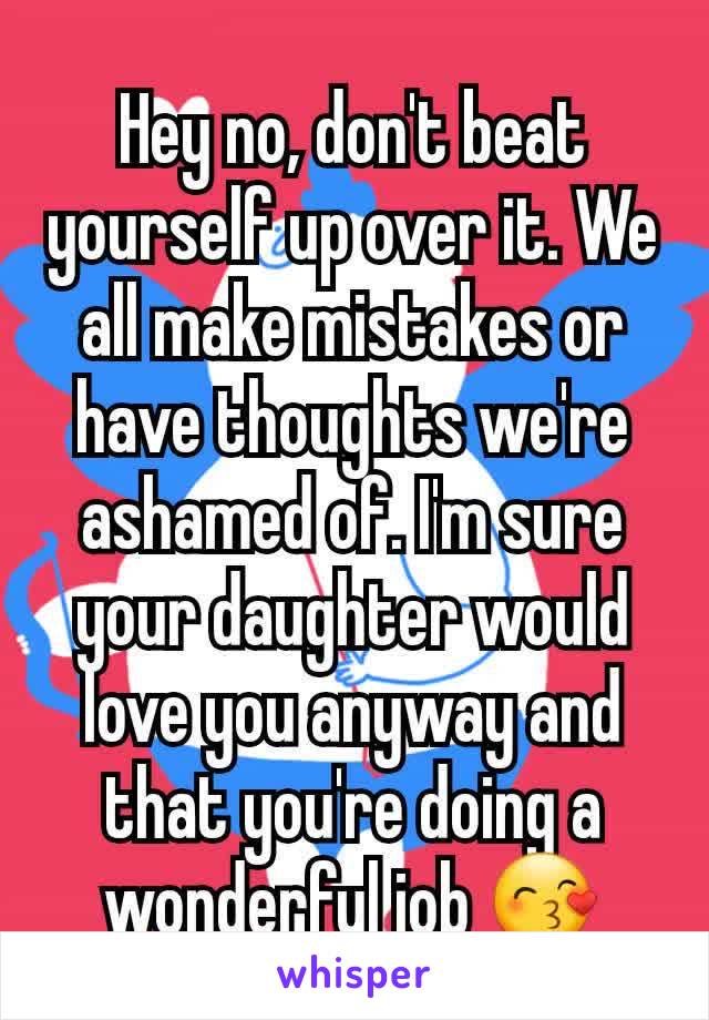 Hey no, don't beat yourself up over it. We all make mistakes or have thoughts we're ashamed of. I'm sure your daughter would love you anyway and that you're doing a wonderful job 😙