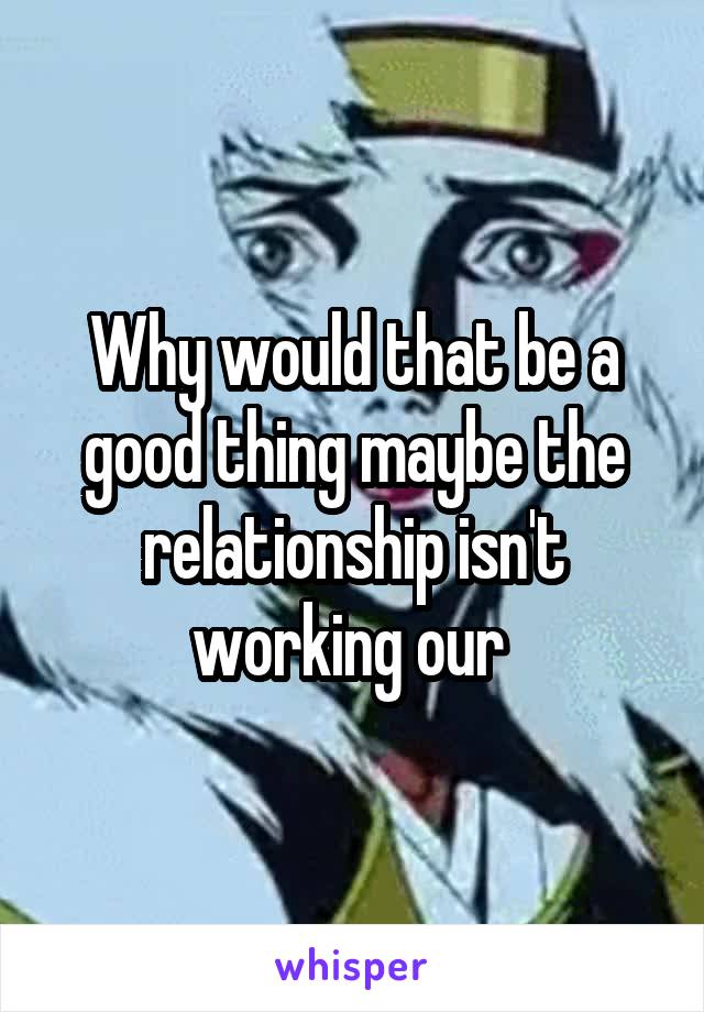 Why would that be a good thing maybe the relationship isn't working our 
