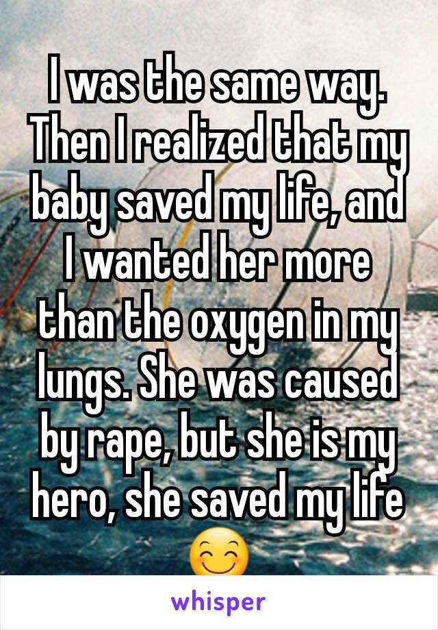 I was the same way. Then I realized that my baby saved my life, and I wanted her more than the oxygen in my lungs. She was caused by rape, but she is my hero, she saved my life 😊