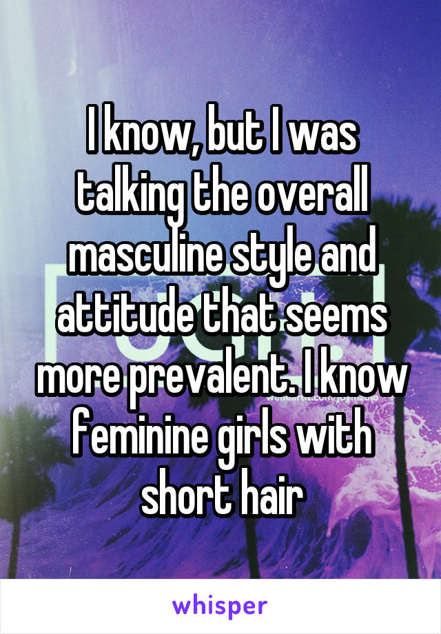 I know, but I was talking the overall masculine style and attitude that seems more prevalent. I know feminine girls with short hair