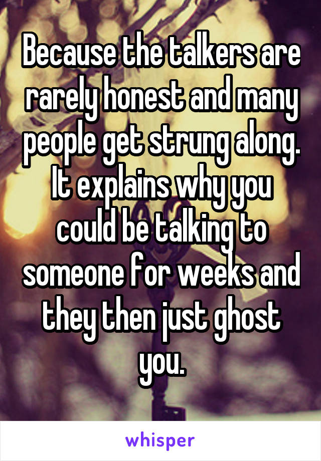 Because the talkers are rarely honest and many people get strung along. It explains why you could be talking to someone for weeks and they then just ghost you.
