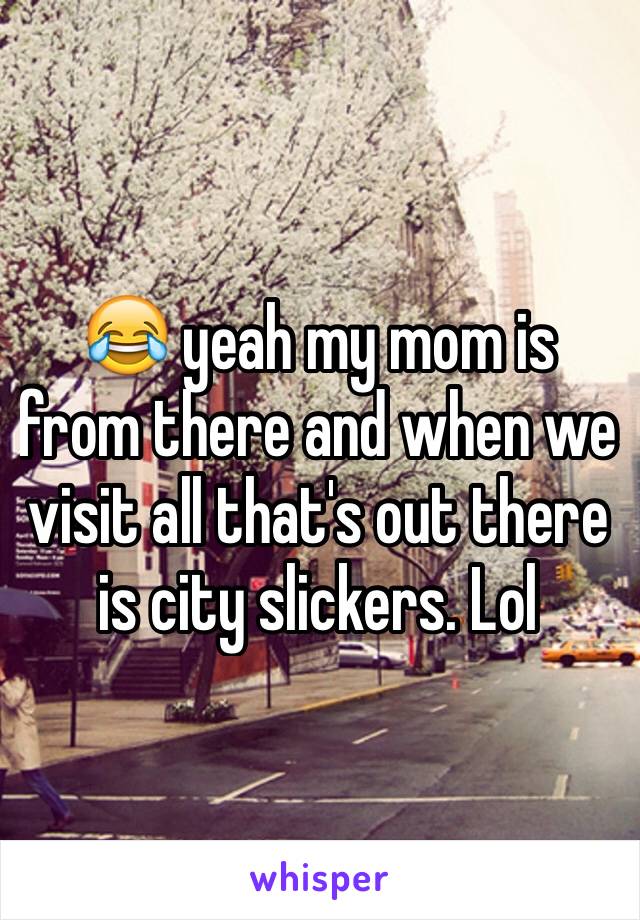 😂 yeah my mom is from there and when we visit all that's out there is city slickers. Lol