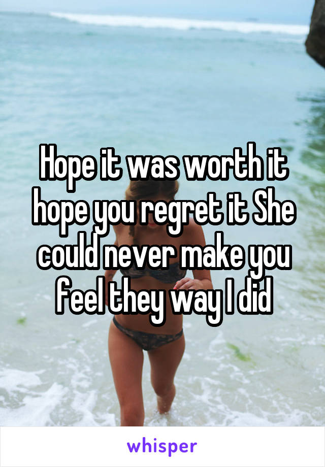 Hope it was worth it hope you regret it She could never make you feel they way I did