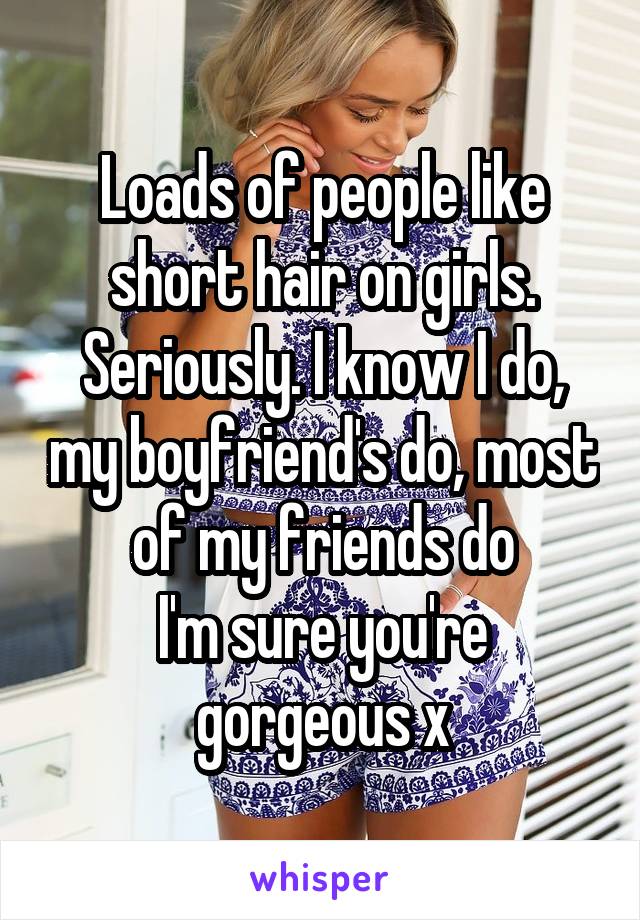 Loads of people like short hair on girls. Seriously. I know I do, my boyfriend's do, most of my friends do
I'm sure you're gorgeous x