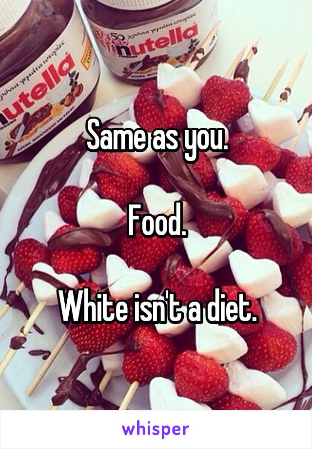 Same as you.

Food.

White isn't a diet.