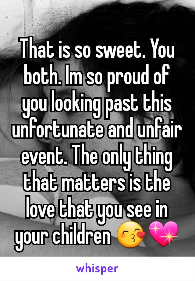 That is so sweet. You both. Im so proud of you looking past this unfortunate and unfair event. The only thing that matters is the love that you see in your children 😙💖