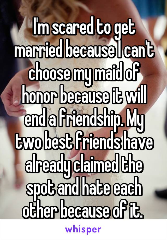 I'm scared to get married because I can't choose my maid of honor because it will end a friendship. My two best friends have already claimed the spot and hate each other because of it. 