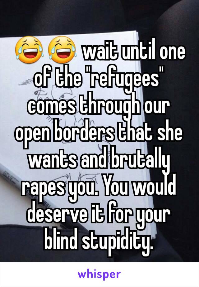 😂😂 wait until one of the "refugees" comes through our open borders that she wants and brutally rapes you. You would deserve it for your blind stupidity.