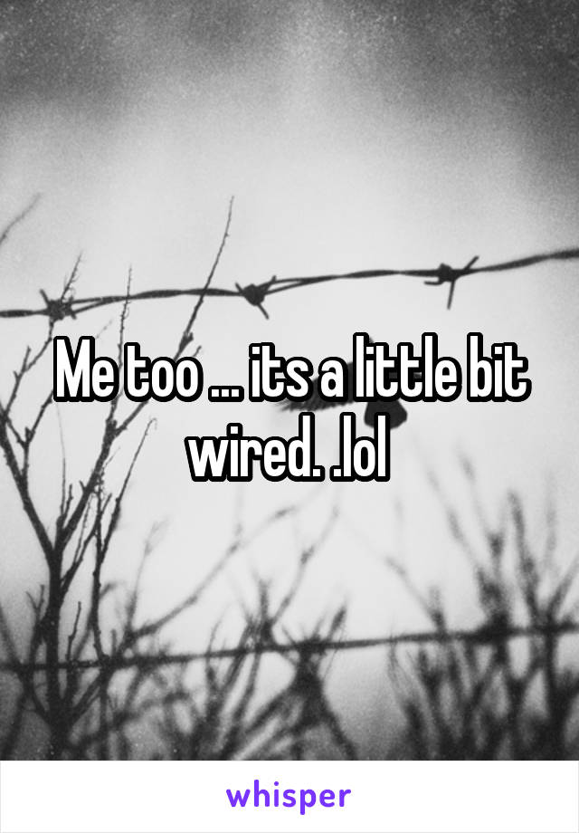 Me too ... its a little bit wired. .lol 