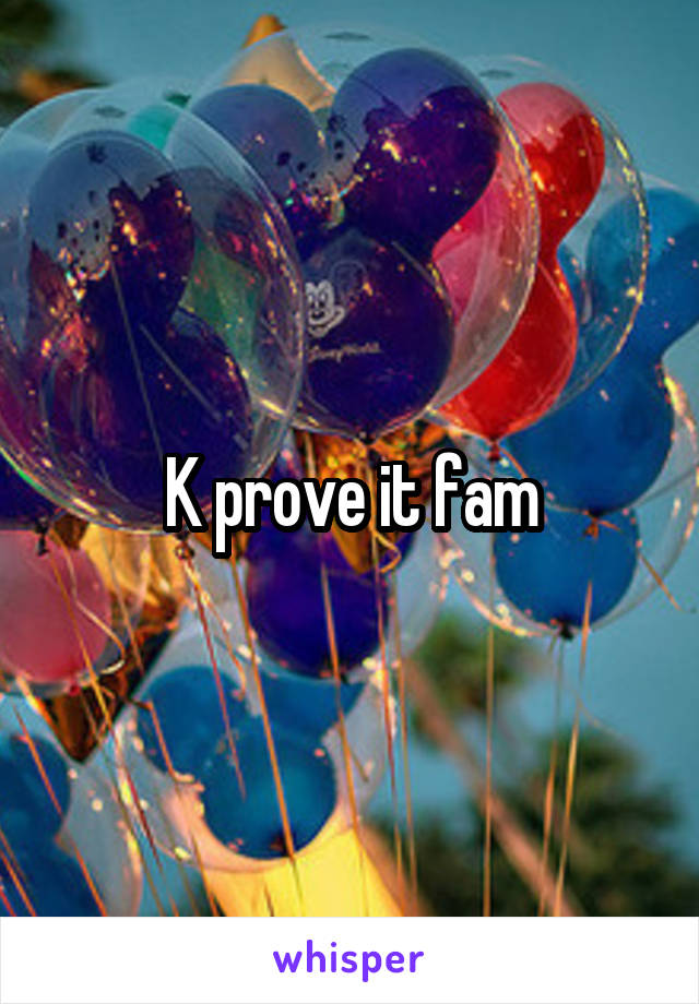 K prove it fam