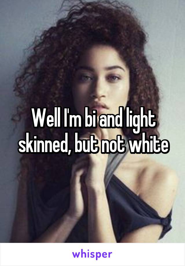 Well I'm bi and light skinned, but not white
