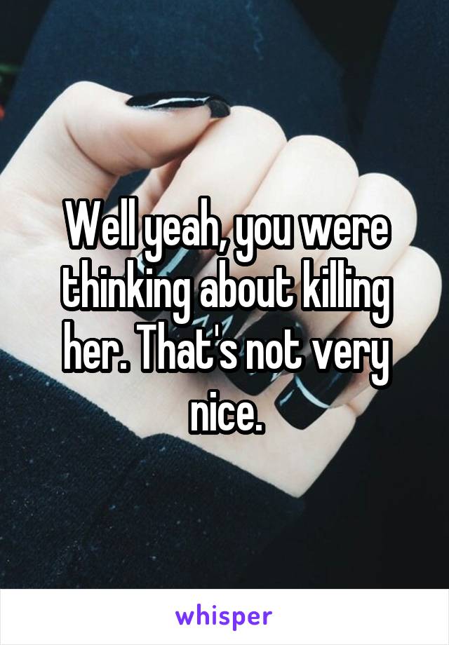 Well yeah, you were thinking about killing her. That's not very nice.