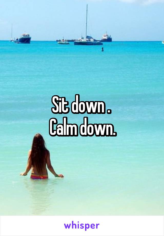 Sit down . 
Calm down.