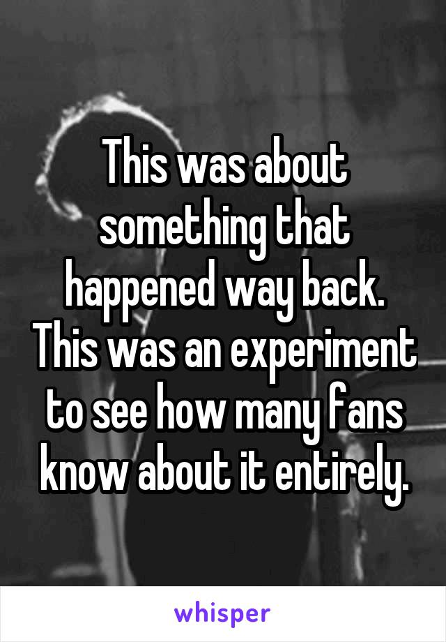 This was about something that happened way back. This was an experiment to see how many fans know about it entirely.