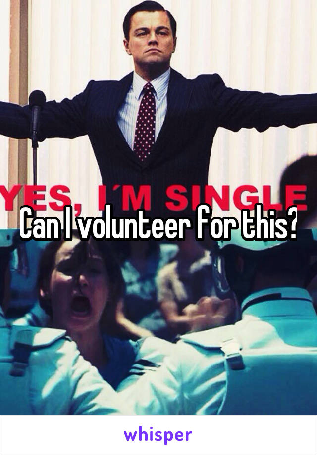 Can I volunteer for this?