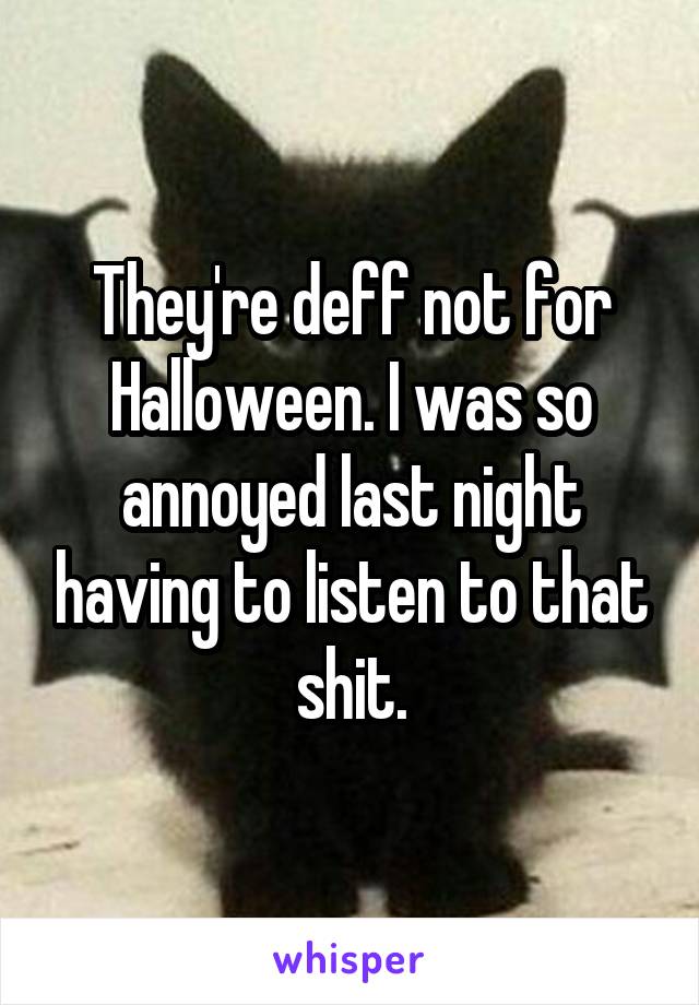 They're deff not for Halloween. I was so annoyed last night having to listen to that shit.