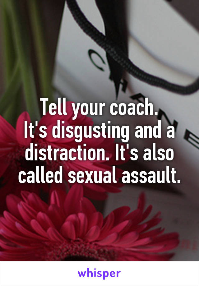 Tell your coach.
It's disgusting and a distraction. It's also called sexual assault.