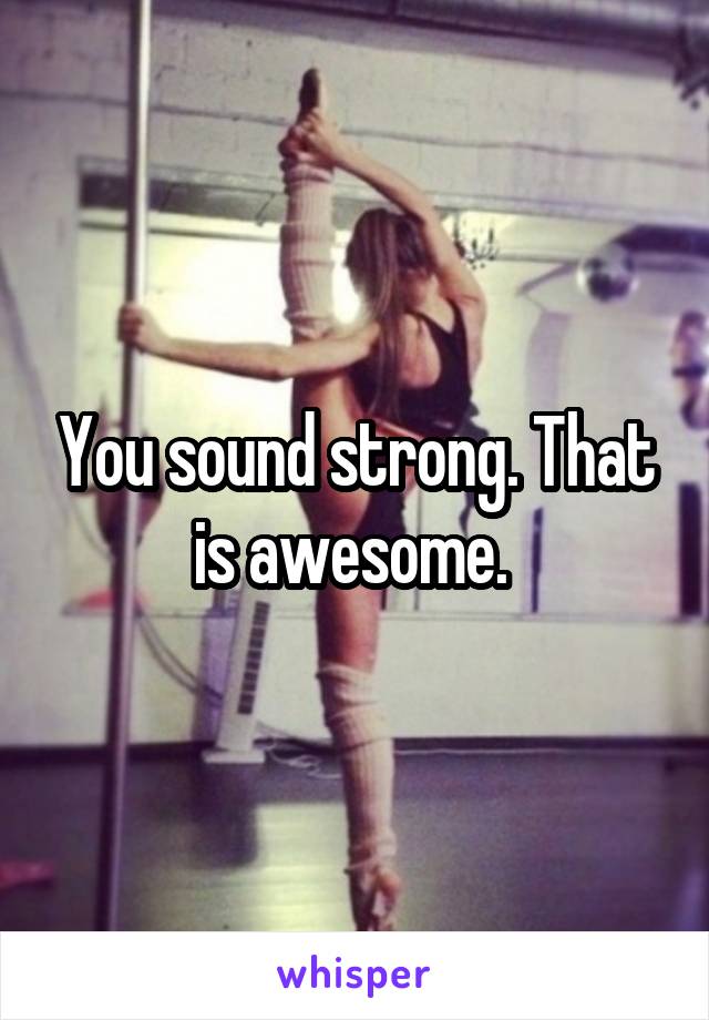 You sound strong. That is awesome. 