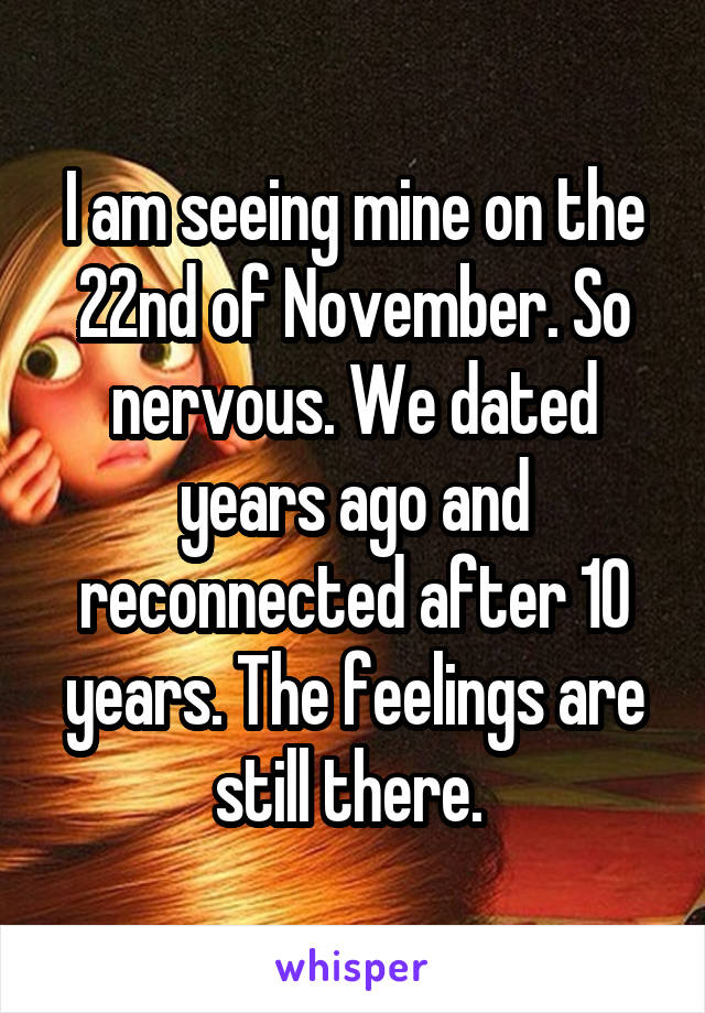 I am seeing mine on the 22nd of November. So nervous. We dated years ago and reconnected after 10 years. The feelings are still there. 