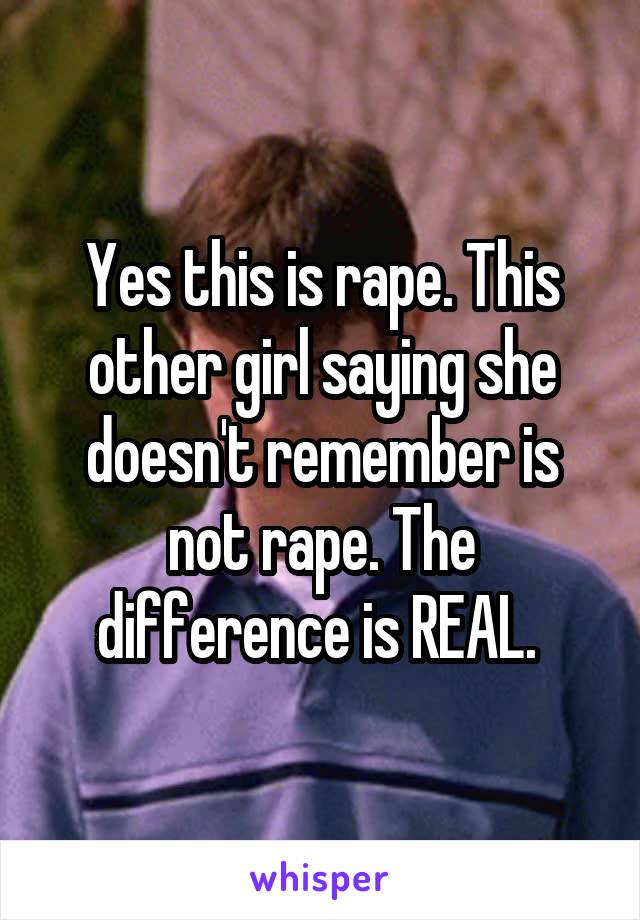 Yes this is rape. This other girl saying she doesn't remember is not rape. The difference is REAL. 