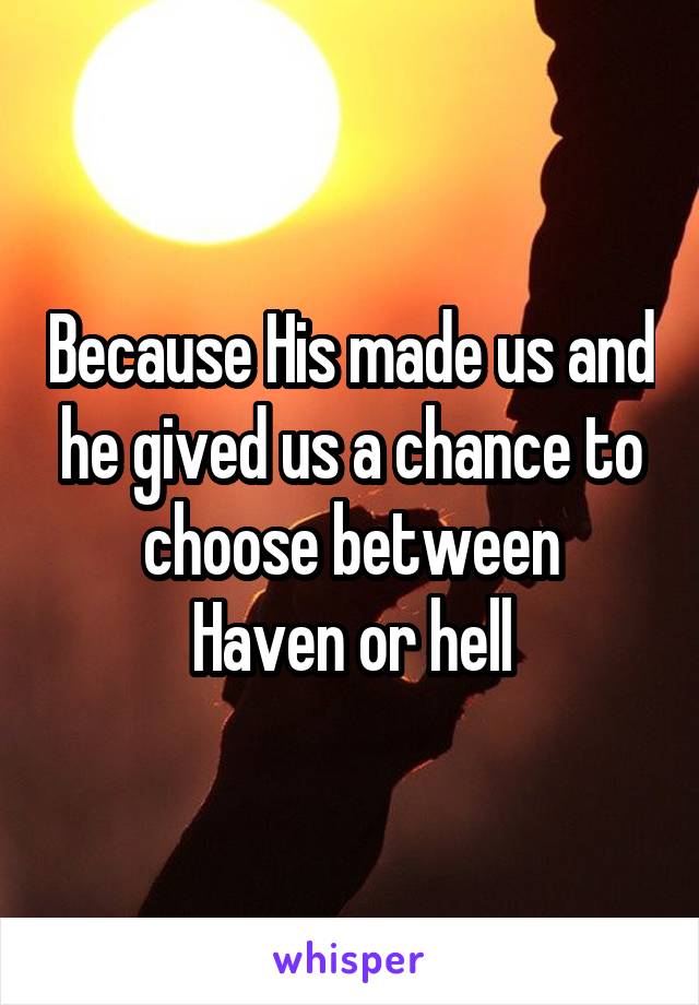 Because His made us and he gived us a chance to choose between
Haven or hell