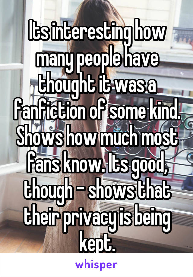 Its interesting how many people have thought it was a fanfiction of some kind. Shows how much most fans know. Its good, though - shows that their privacy is being kept.