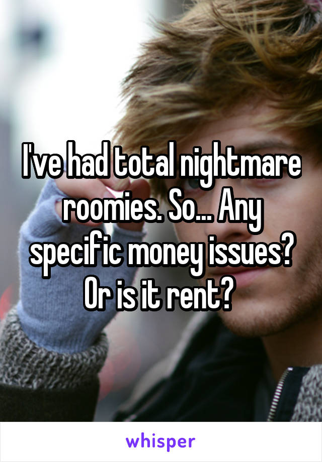 I've had total nightmare roomies. So... Any specific money issues? Or is it rent? 