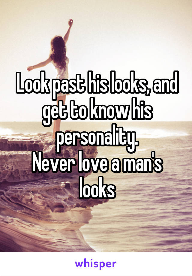 Look past his looks, and get to know his personality.
Never love a man's looks