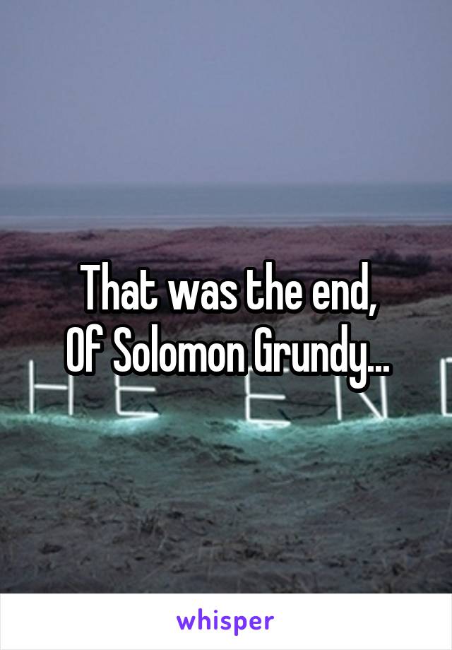 That was the end,
Of Solomon Grundy...