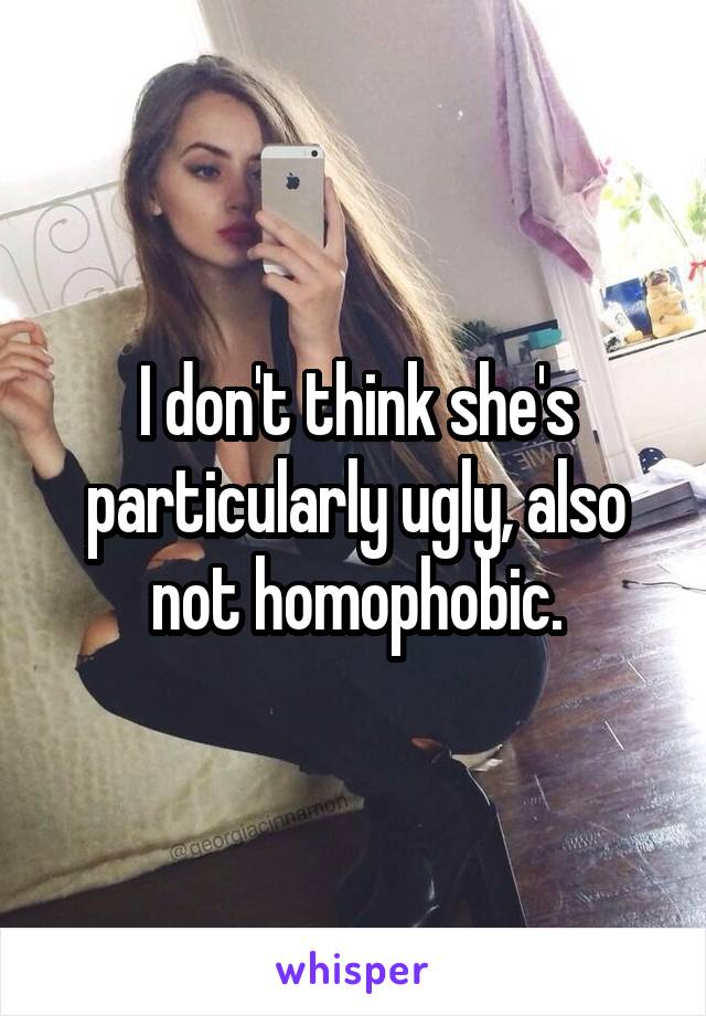 I don't think she's particularly ugly, also not homophobic.