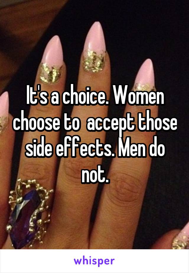 It's a choice. Women choose to  accept those side effects. Men do not.