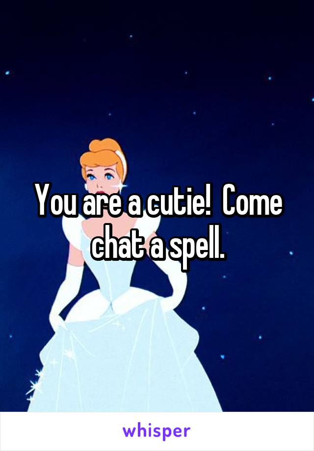 You are a cutie!  Come chat a spell.